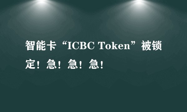 智能卡“ICBC Token”被锁定！急！急！急！