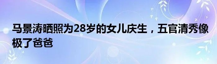 马景涛晒照为28岁的女儿庆生，五官清秀像极了爸爸
