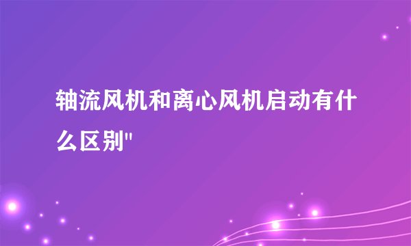 轴流风机和离心风机启动有什么区别