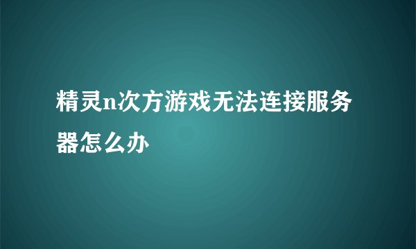 精灵n次方游戏无法连接服务器怎么办