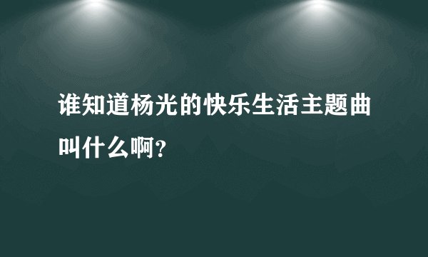 谁知道杨光的快乐生活主题曲叫什么啊?