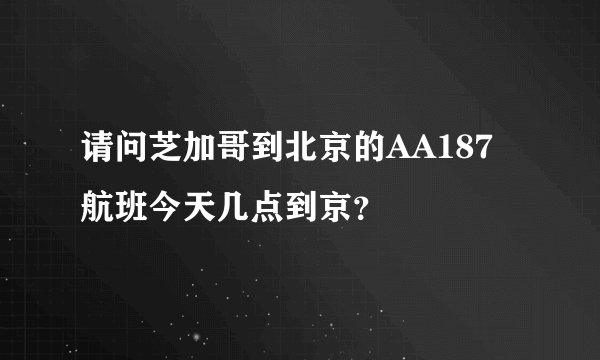 请问芝加哥到北京的AA187航班今天几点到京?
