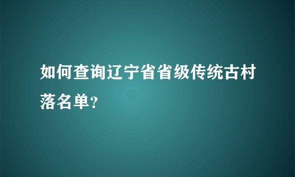 如何查询辽宁省省级传统古村落名单？