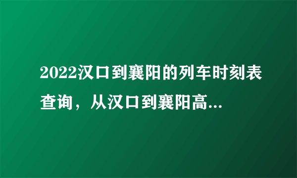 2022汉口到襄阳的列车时刻表查询,从汉口到襄阳高铁火车最新消息