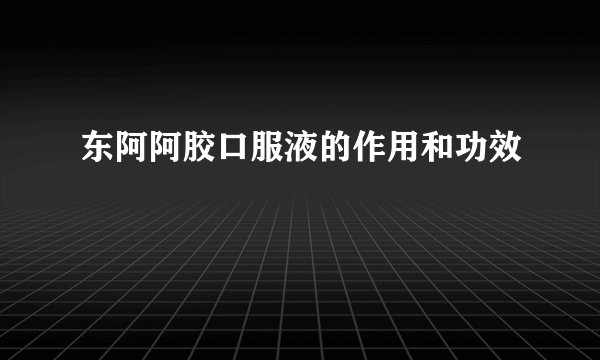 东阿阿胶口服液的作用和功效