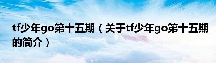 tf少年go第十五期(关于tf少年go第十五期的简介)
