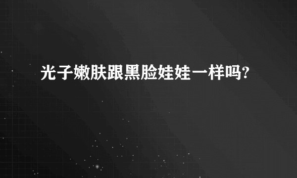 光子嫩肤跟黑脸娃娃一样吗?