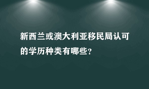 新西兰或澳大利亚移民局认可的学历种类有哪些？
