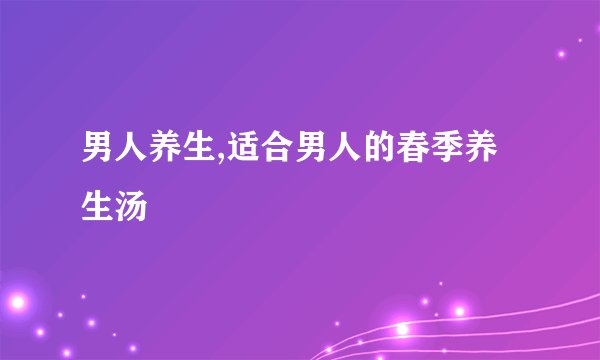 男人养生,适合男人的春季养生汤