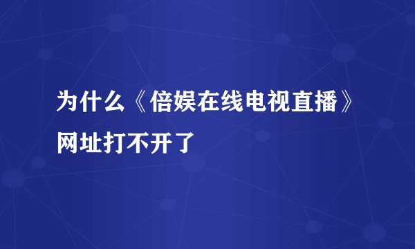 为什么《倍娱在线电视直播》网址打不开了