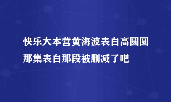 快乐大本营黄海波表白高圆圆那集表白那段被删减了吧
