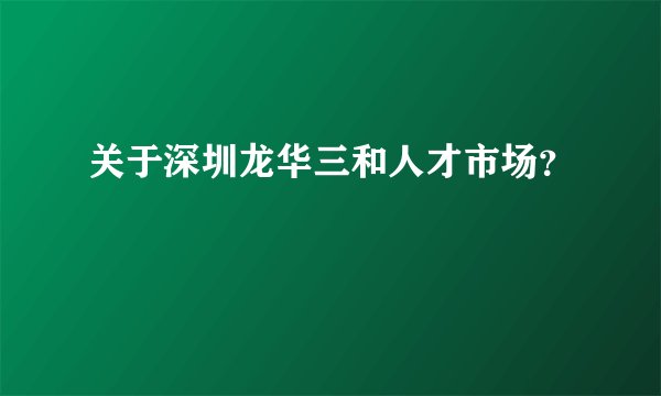 关于深圳龙华三和人才市场？