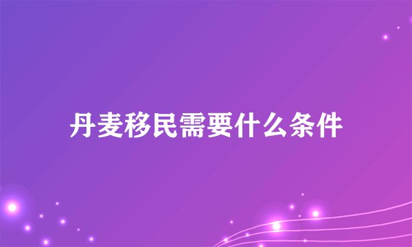 丹麦移民需要什么条件