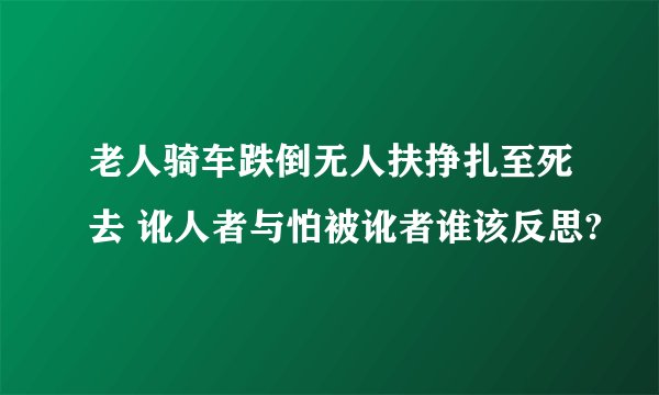 老人骑车跌倒无人扶挣扎至死去 讹人者与怕被讹者谁该反思?