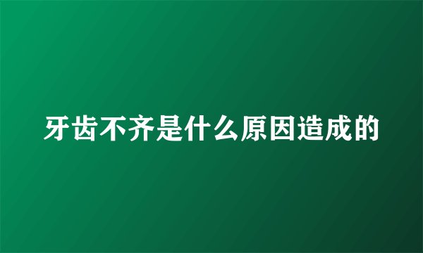 牙齿不齐是什么原因造成的