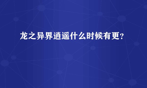 龙之异界逍遥什么时候有更？