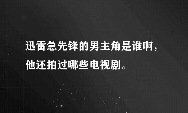 迅雷急先锋的男主角是谁啊,他还拍过哪些电视剧。