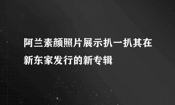阿兰素颜照片展示扒一扒其在新东家发行的新专辑