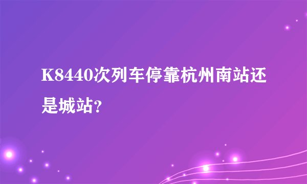 K8440次列车停靠杭州南站还是城站？