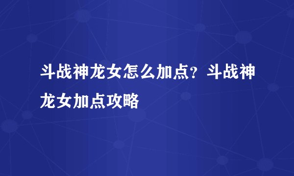 斗战神龙女怎么加点?斗战神龙女加点攻略