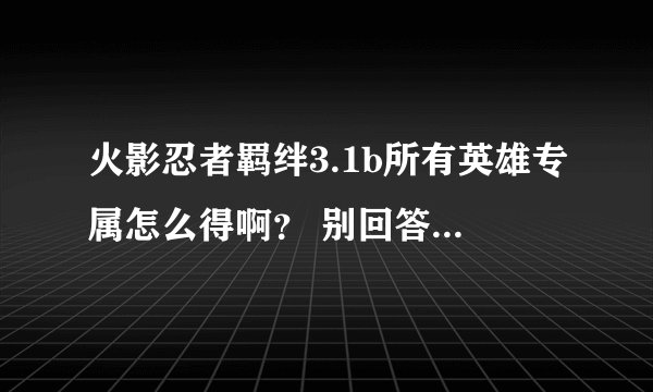 火影忍者羁绊3.1b所有英雄专属怎么得啊？ 别回答别带缩写！本人新手...