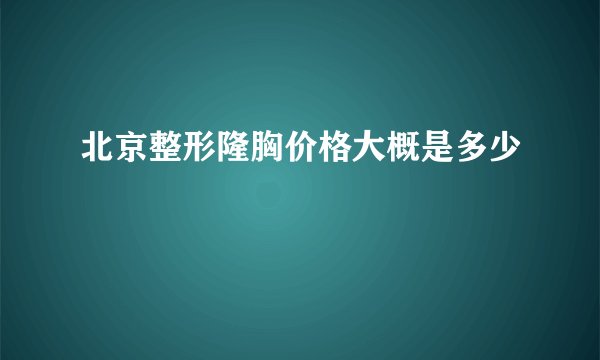 北京整形隆胸价格大概是多少