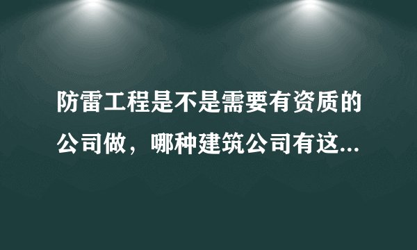 防雷工程是不是需要有资质的公司做，哪种建筑公司有这种资质？