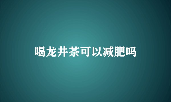 喝龙井茶可以减肥吗