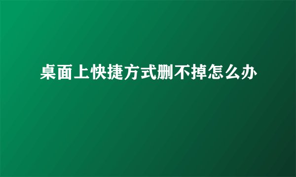 桌面上快捷方式删不掉怎么办