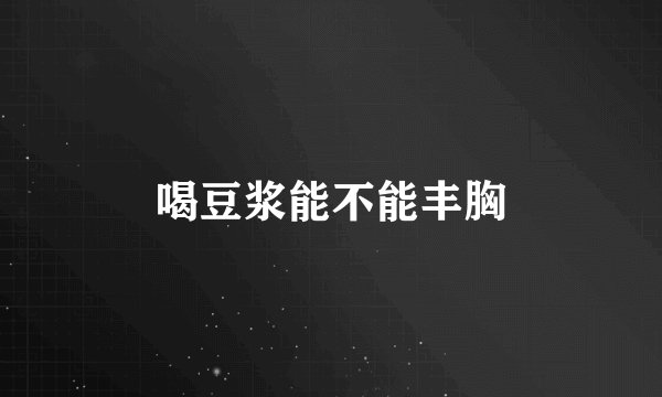 喝豆浆能不能丰胸