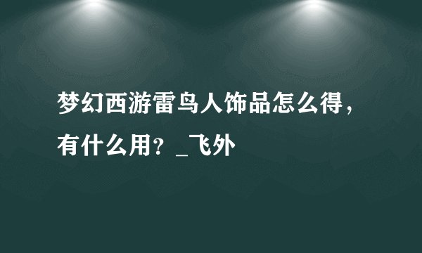 梦幻西游雷鸟人饰品怎么得,有什么用?_飞外