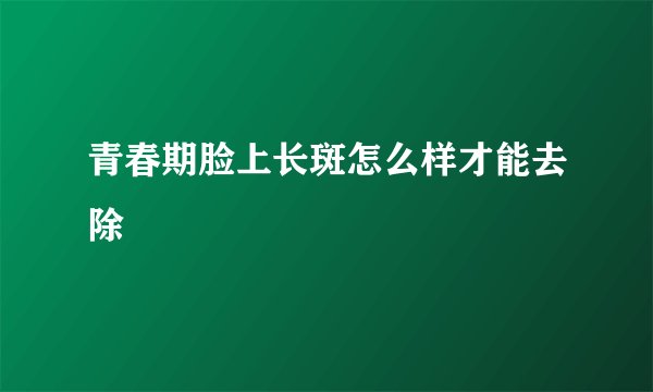 青春期脸上长斑怎么样才能去除