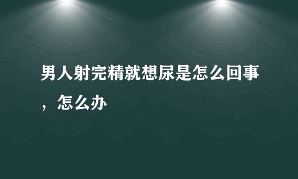 男人射完精就想尿是怎么回事，怎么办