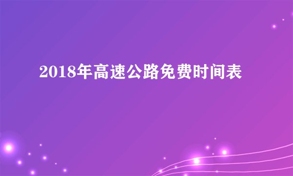 2018年高速公路免费时间表