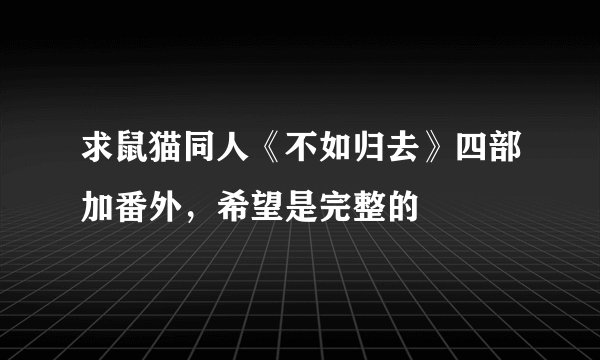 求鼠猫同人《不如归去》四部加番外，希望是完整的