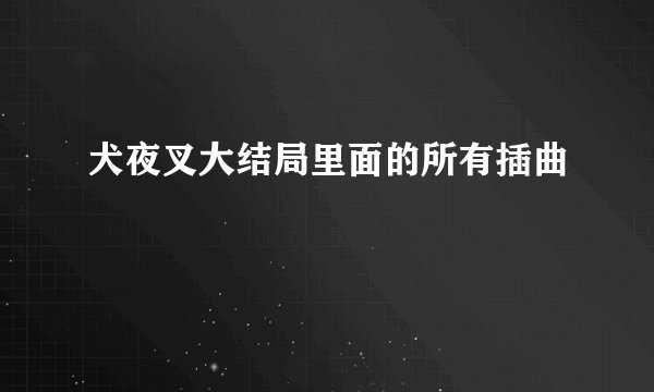犬夜叉大结局里面的所有插曲