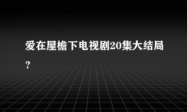 爱在屋檐下电视剧20集大结局？