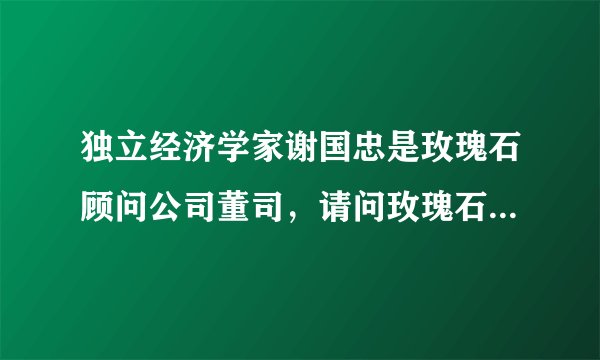 独立经济学家谢国忠是玫瑰石顾问公司董司，请问玫瑰石顾问公司是一个什么样的公司啊？