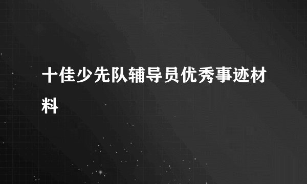 十佳少先队辅导员优秀事迹材料