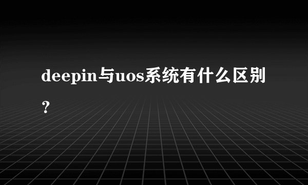 deepin与uos系统有什么区别？