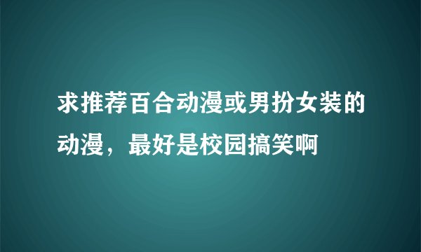 求推荐百合动漫或男扮女装的动漫，最好是校园搞笑啊