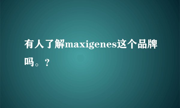 有人了解maxigenes这个品牌吗。?