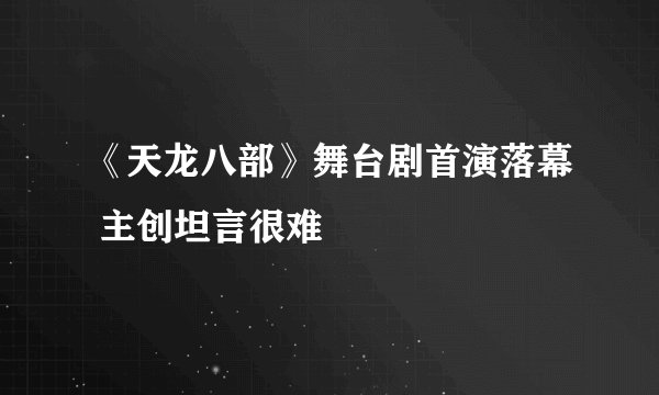 《天龙八部》舞台剧首演落幕 主创坦言很难