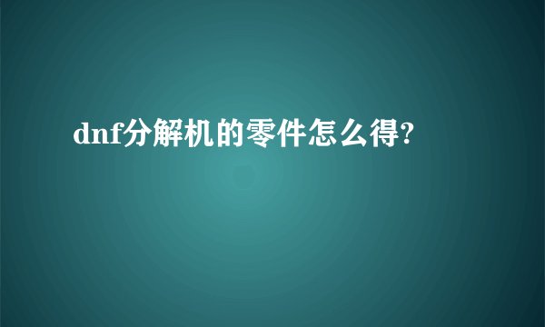 dnf分解机的零件怎么得?