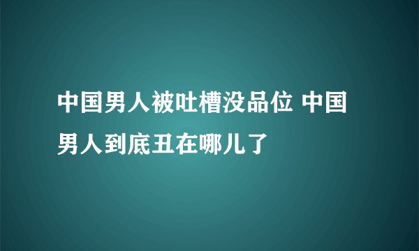 中国男人被吐槽没品位 中国男人到底丑在哪儿了