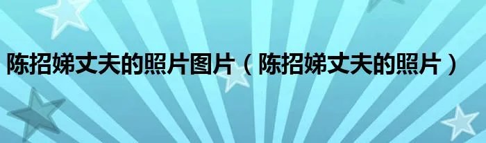 陈招娣丈夫的照片图片（陈招娣丈夫的照片）
