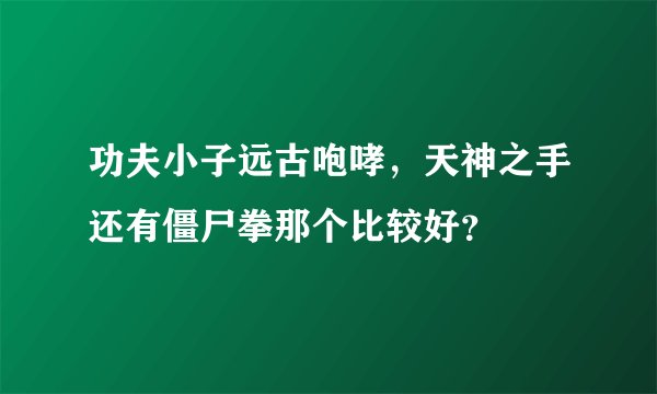 功夫小子远古咆哮，天神之手还有僵尸拳那个比较好？