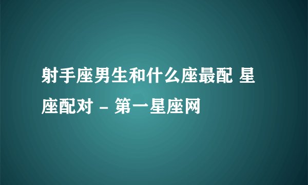 射手座男生和什么座最配 星座配对 - 第一星座网