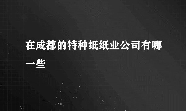 在成都的特种纸纸业公司有哪一些