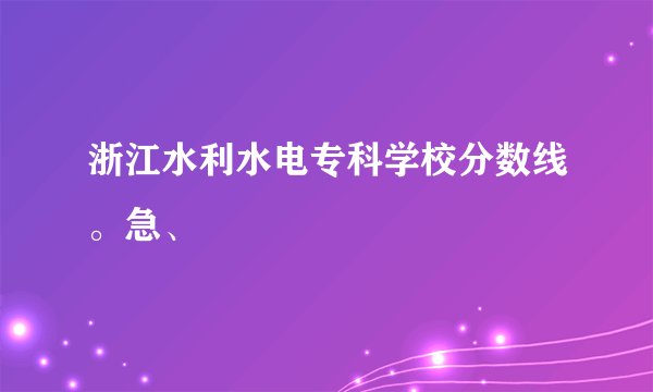 浙江水利水电专科学校分数线。急、